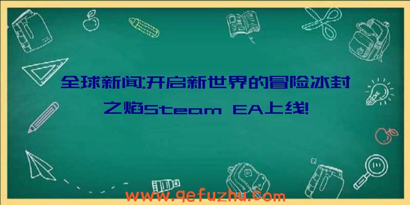 全球新闻:开启新世界的冒险冰封之焰Steam